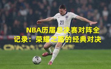 NBA历届总决赛对阵全记录：荣耀之路的经典对决
