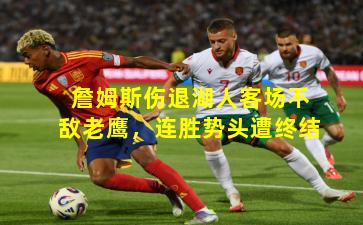 詹姆斯伤退湖人客场不敌老鹰，连胜势头遭终结