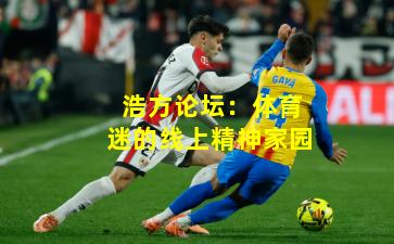 浩方论坛：体育迷的线上精神家园