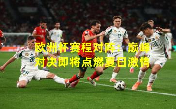 欧洲杯赛程对阵：巅峰对决即将点燃夏日激情