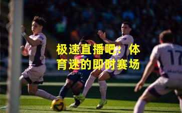 极速直播吧：体育迷的即时赛场