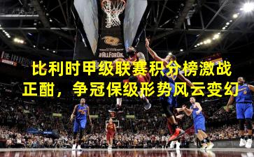 比利时甲级联赛积分榜激战正酣，争冠保级形势风云变幻