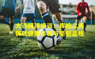 大连网球培训：挥拍之间铸就健康体魄与坚韧品格