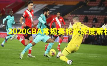 2020CBA常规赛轮次深度解析