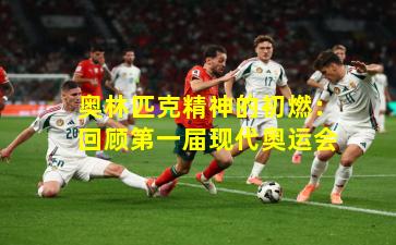 奥林匹克精神的初燃：回顾第一届现代奥运会