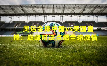  奥运会排中国vs美国直播：巅峰对决点燃全球激情
