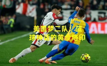 美国梦二队：篮球神话的黄金烙印