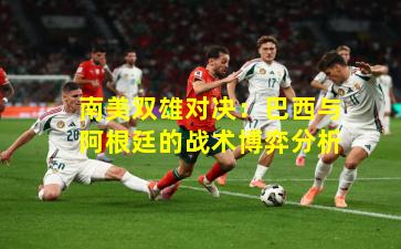 南美双雄对决：巴西与阿根廷的战术博弈分析