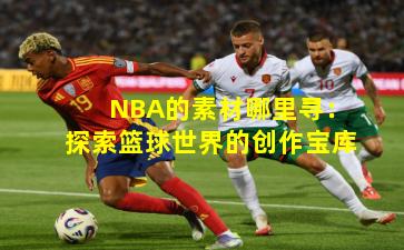 NBA的素材哪里寻：探索篮球世界的创作宝库