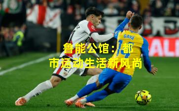  鲁能公馆：都市运动生活新风尚