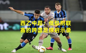 西乙中超：低级别联赛的跨国足球启示录