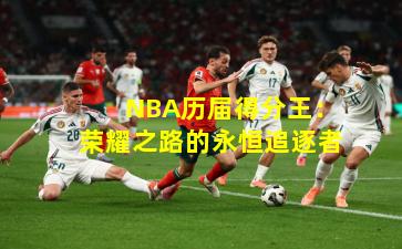  NBA历届得分王：荣耀之路的永恒追逐者